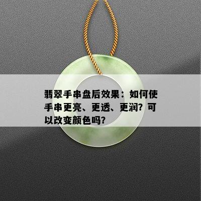 翡翠手串盘后效果：如何使手串更亮、更透、更润？可以改变颜色吗？