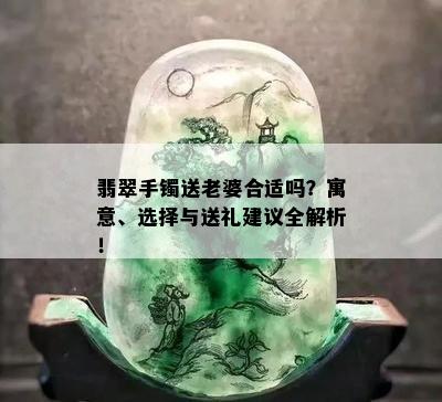 翡翠手镯送老婆合适吗？寓意、选择与送礼建议全解析！