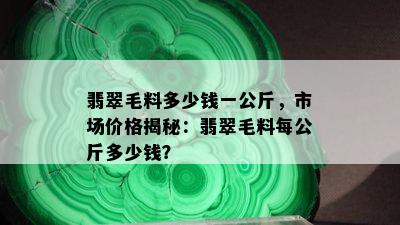 翡翠毛料多少钱一公斤，市场价格揭秘：翡翠毛料每公斤多少钱？