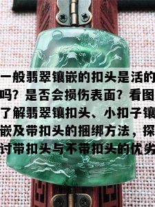 一般翡翠镶嵌的扣头是活的吗？是否会损伤表面？看图了解翡翠镶扣头、小扣子镶嵌及带扣头的捆绑方法，探讨带扣头与不带扣头的优劣