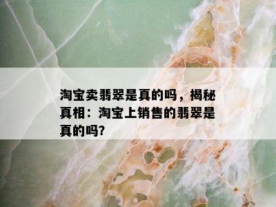 淘宝卖翡翠是真的吗，揭秘真相：淘宝上销售的翡翠是真的吗？