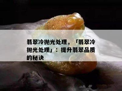 翡翠冷抛光处理，「翡翠冷抛光处理」：提升翡翠品质的秘诀