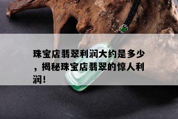 珠宝店翡翠利润大约是多少，揭秘珠宝店翡翠的惊人利润！