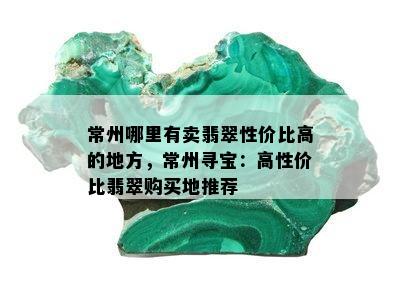 常州哪里有卖翡翠性价比高的地方，常州寻宝：高性价比翡翠购买地推荐