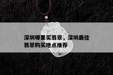 深圳哪里买翡翠，深圳更佳翡翠购买地点推荐