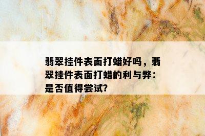 翡翠挂件表面打蜡好吗，翡翠挂件表面打蜡的利与弊：是否值得尝试？