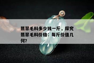 翡翠毛料多少钱一斤，探究翡翠毛料价格：每斤价值几何？