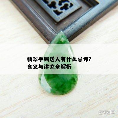 翡翠手镯送人有什么忌讳？含义与讲究全解析