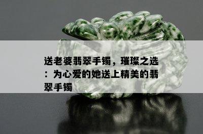 送老婆翡翠手镯，璀璨之选：为心爱的她送上精美的翡翠手镯