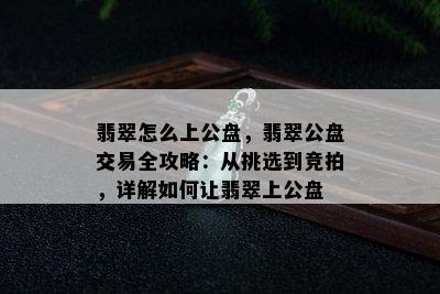 翡翠怎么上公盘，翡翠公盘交易全攻略：从挑选到竞拍，详解如何让翡翠上公盘