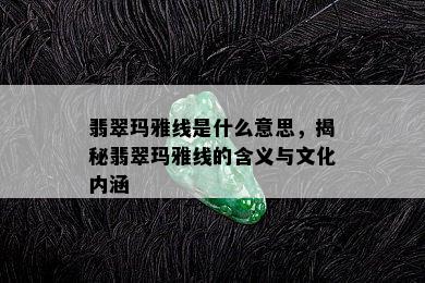 翡翠玛雅线是什么意思，揭秘翡翠玛雅线的含义与文化内涵