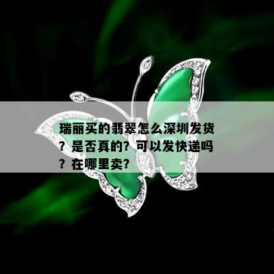 瑞丽买的翡翠怎么深圳发货？是否真的？可以发快递吗？在哪里卖？