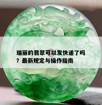 瑞丽的翡翠可以发快递了吗？最新规定与操作指南