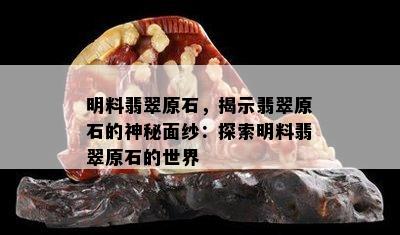 明料翡翠原石，揭示翡翠原石的神秘面纱：探索明料翡翠原石的世界