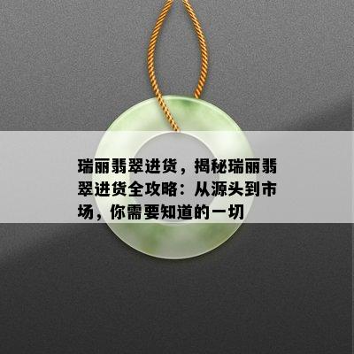 瑞丽翡翠进货，揭秘瑞丽翡翠进货全攻略：从源头到市场，你需要知道的一切