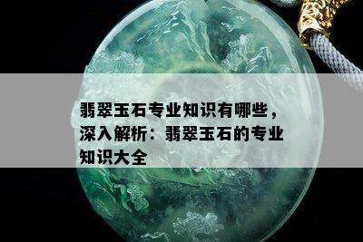 翡翠玉石专业知识有哪些，深入解析：翡翠玉石的专业知识大全