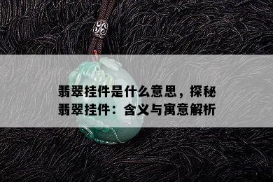 翡翠挂件是什么意思，探秘翡翠挂件：含义与寓意解析