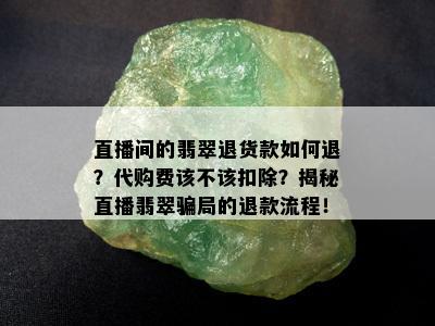 直播间的翡翠退货款如何退？代购费该不该扣除？揭秘直播翡翠骗局的退款流程！