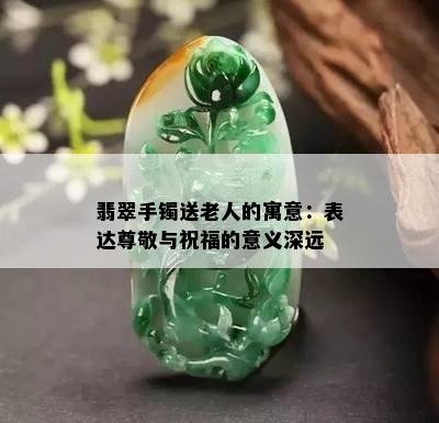 翡翠手镯送老人的寓意：表达尊敬与祝福的意义深远