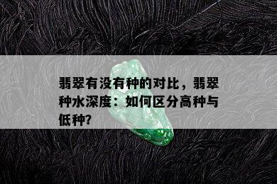 翡翠有没有种的对比，翡翠种水深度：如何区分高种与低种？