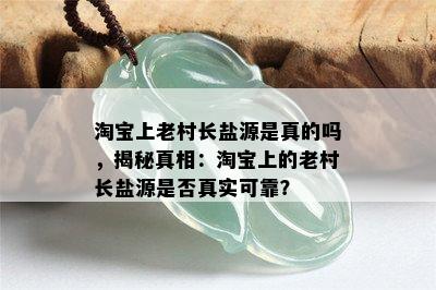 淘宝上老村长盐源是真的吗，揭秘真相：淘宝上的老村长盐源是否真实可靠？