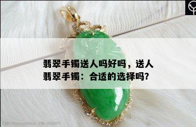 翡翠手镯送人吗好吗，送人翡翠手镯：合适的选择吗？