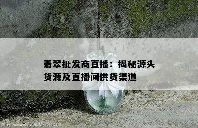 翡翠批发商直播：揭秘源头货源及直播间供货渠道