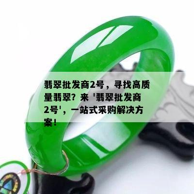 翡翠批发商2号，寻找高质量翡翠？来 '翡翠批发商2号'，一站式采购解决方案！