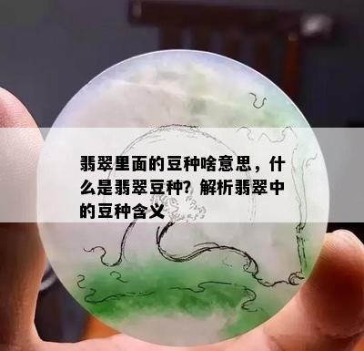 翡翠里面的豆种啥意思，什么是翡翠豆种？解析翡翠中的豆种含义