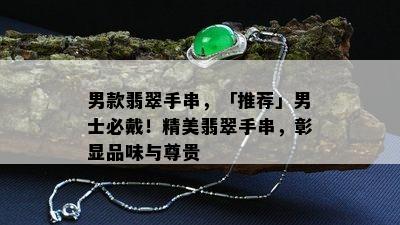 男款翡翠手串，「推荐」男士必戴！精美翡翠手串，彰显品味与尊贵