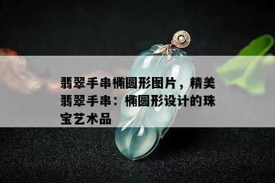 翡翠手串椭圆形图片，精美翡翠手串：椭圆形设计的珠宝艺术品