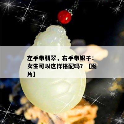 左手带翡翠，右手带银子：女生可以这样搭配吗？【图片】