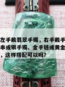 左手戴翡翠手镯，右手戴手串或银手镯、金手链或黄金，这样搭配可以吗？