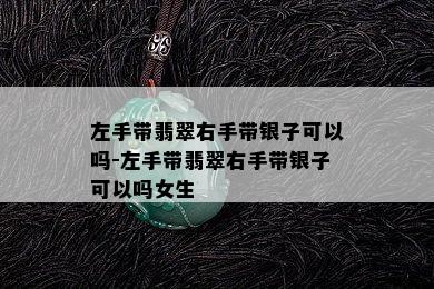 左手带翡翠右手带银子可以吗-左手带翡翠右手带银子可以吗女生