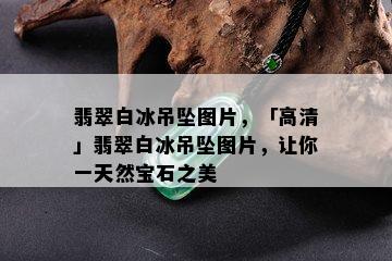 翡翠白冰吊坠图片，「高清」翡翠白冰吊坠图片，让你一天然宝石之美