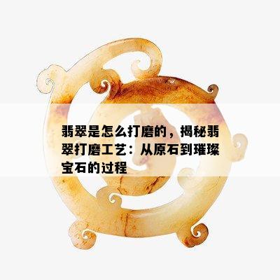 翡翠是怎么打磨的，揭秘翡翠打磨工艺：从原石到璀璨宝石的过程