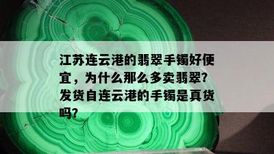 江苏连云港的翡翠手镯好便宜，为什么那么多卖翡翠？发货自连云港的手镯是真货吗？