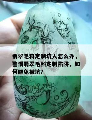 翡翠毛料定制坑人怎么办，警惕翡翠毛料定制陷阱，如何避免被坑？