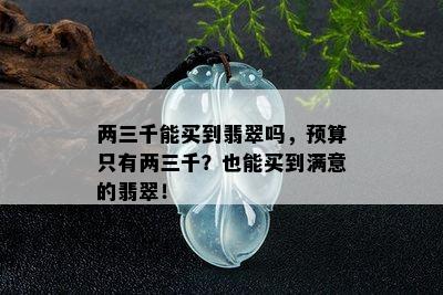 两三千能买到翡翠吗，预算只有两三千？也能买到满意的翡翠！