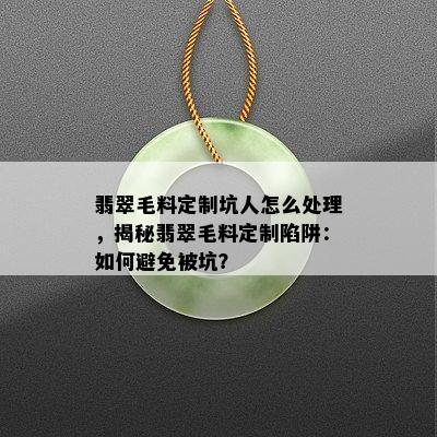 翡翠毛料定制坑人怎么处理，揭秘翡翠毛料定制陷阱：如何避免被坑？