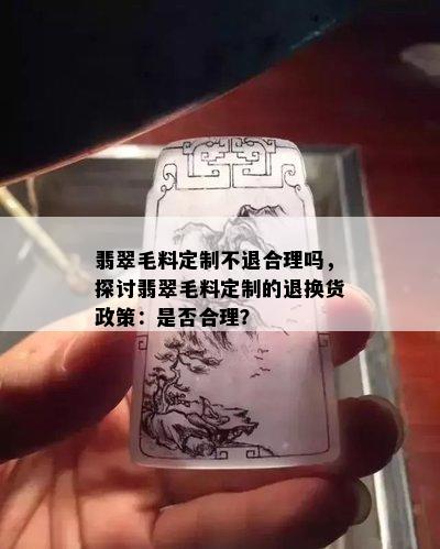 翡翠毛料定制不退合理吗，探讨翡翠毛料定制的退换货政策：是否合理？