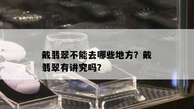 戴翡翠不能去哪些地方？戴翡翠有讲究吗？