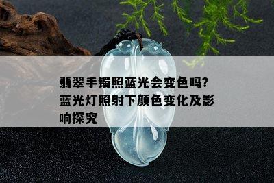 翡翠手镯照蓝光会变色吗？蓝光灯照射下颜色变化及影响探究