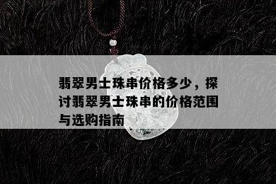 翡翠男士珠串价格多少，探讨翡翠男士珠串的价格范围与选购指南