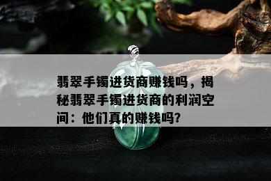 翡翠手镯进货商赚钱吗，揭秘翡翠手镯进货商的利润空间：他们真的赚钱吗？