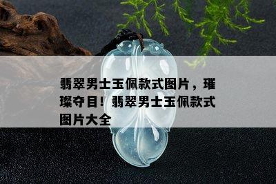 翡翠男士玉佩款式图片，璀璨夺目！翡翠男士玉佩款式图片大全