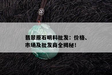 翡翠原石明料批发：价格、市场及批发商全揭秘！