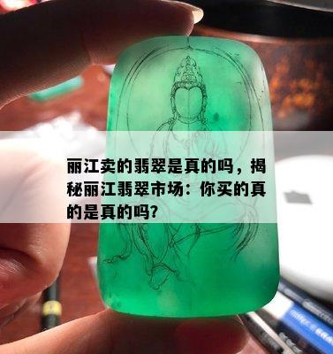 丽江卖的翡翠是真的吗，揭秘丽江翡翠市场：你买的真的是真的吗？