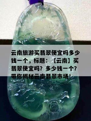 云南旅游买翡翠便宜吗多少钱一个，标题：【云南】买翡翠便宜吗？多少钱一个？带你揭秘云南翡翠市场！