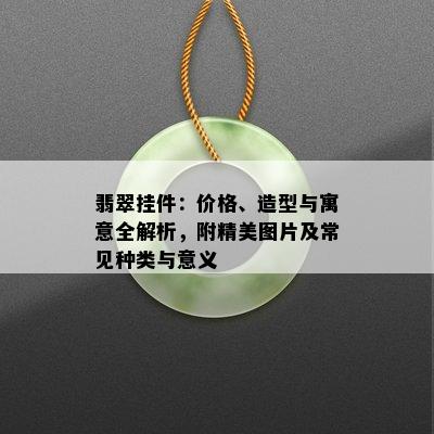 翡翠挂件：价格、造型与寓意全解析，附精美图片及常见种类与意义